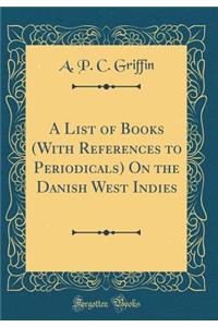 A List of Books (with References to Periodicals) on the Danish West Indies (Classic Reprint)