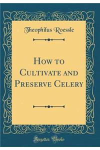 How to Cultivate and Preserve Celery (Classic Reprint)