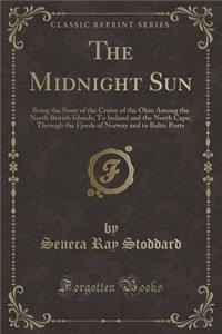 The Midnight Sun: Being the Story of the Cruise of the Ohio Among the North British Islands; To Ireland and the North Cape; Through the Fjords of Norway and to Baltic Ports (Classic Reprint)