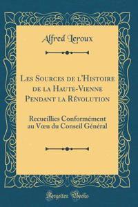 Les Sources de l'Histoire de la Haute-Vienne Pendant La RÃ©volution: Recueillies ConformÃ©ment Au Voeu Du Conseil GÃ©nÃ©ral (Classic Reprint)