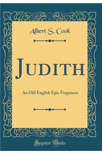 Judith: An Old English Epic Fragment (Classic Reprint)