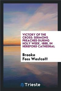 Victory of the Cross: Sermons Preached During Holy Week, 1888, in Hereford ...