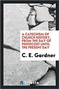 Catechism of Church History, from the Day of Pentecost Until the Present Day