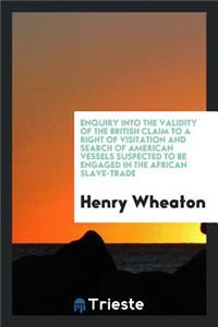 Enquiry Into the Validity of the British Claim to a Right of Visitation and Search of American ...