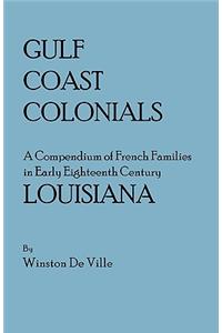 Gulf Coast Colonials. a Compendium of French Families in Early Eighteenth Century Louisiana: A Compendium of French Families in Early Eighteenth Century Louisiana