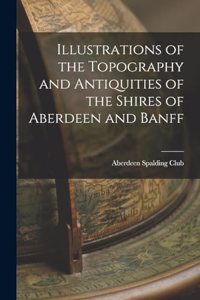 Illustrations of the Topography and Antiquities of the Shires of Aberdeen and Banff