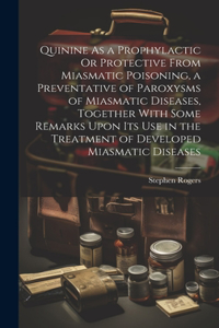 Quinine As a Prophylactic Or Protective From Miasmatic Poisoning, a Preventative of Paroxysms of Miasmatic Diseases, Together With Some Remarks Upon Its Use in the Treatment of Developed Miasmatic Diseases