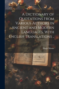 Dictionary of Quotations From Various Authors in Ancient and Modern Languages, With English Translations ..