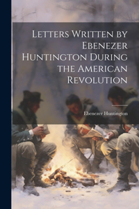 Letters Written by Ebenezer Huntington During the American Revolution