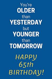 You're older than Yesterday but younger than Tomorrow Happy 65th Birthday