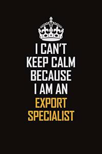 I Can't Keep Calm Because I Am An Export Specialist