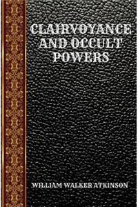 Clairvoyance and Occult Powers: By William Walker Atkinson