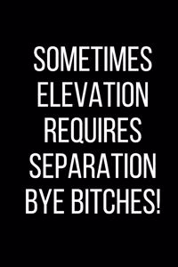 Sometimes Elevation Requires Separation Bye Bitches!