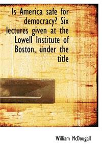 Is America Safe for Democracy? Six Lectures Given at the Lowell Institute of Boston, Under the Title