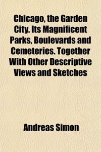 Chicago, the Garden City. Its Magnificent Parks, Boulevards and Cemeteries. Together with Other Descriptive Views and Sketches