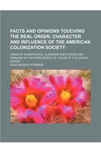 Facts and Opinions Touching the Real Origin, Character and Influence of the American Colonization Society; Views of Wilberforce, Clarkson and Others a