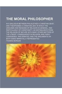 The Moral Philosopher; In a Dialogue Between Philalethes a Christian Deist, and Theophanes a Christian Jew. in Which the Grounds and Reasons of Religion in General, and Particularly of Christianity, as Distinguish'd from the Religion of Nature with