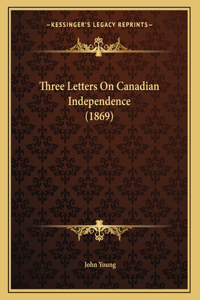 Three Letters On Canadian Independence (1869)