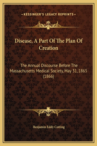 Disease, A Part Of The Plan Of Creation: The Annual Discourse Before The Massachusetts Medical Society, May 31, 1865 (1866)