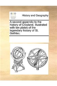 A second appendix to the history of Croyland. Illustrated with ten plates of the legendary history of St. Guthlac.