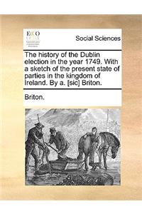 The History of the Dublin Election in the Year 1749. with a Sketch of the Present State of Parties in the Kingdom of Ireland. by A. [Sic] Briton.