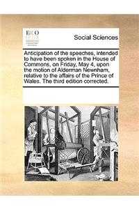 Anticipation of the Speeches, Intended to Have Been Spoken in the House of Commons, on Friday, May 4, Upon the Motion of Alderman Newnham, Relative to the Affairs of the Prince of Wales. the Third Edition Corrected.