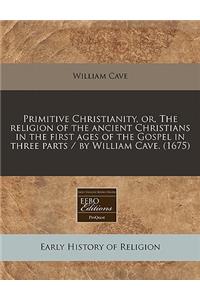 Primitive Christianity, Or, the Religion of the Ancient Christians in the First Ages of the Gospel in Three Parts / By William Cave. (1675)