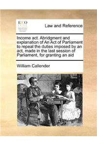 Income act. Abridgment and explanation of An Act of Parliament to repeal the duties imposed by an act, made in the last session of Parliament, for granting an aid