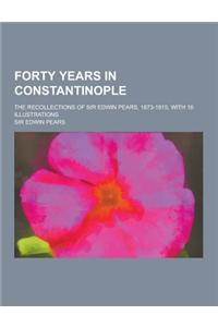 Forty Years in Constantinople; The Recollections of Sir Edwin Pears, 1873-1915, with 16 Illustrations