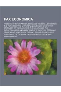 Pax Economica; Freedom of International Exchange the Sole Method for the Permanent and Universal Abolition of War, with a Statement of the Cause and T