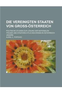 Die Vereinigten Staaten Von Gross-Osterreich; Politische Studien Zur Losung Der Nationalen Fragen Und Staatsrechtlichen Krisen in Osterreich-Ungarn