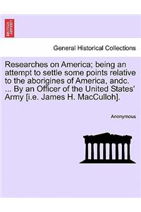 Researches on America; Being an Attempt to Settle Some Points Relative to the Aborigines of America, Andc. ... by an Officer of the United States' Army [I.E. James H. Macculloh].