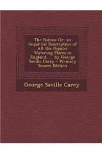 The Balnea: Or, an Impartial Description of All the Popular Watering Places in England, ... by George Saville Carey - Primary Sour