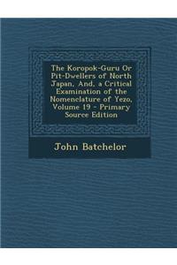 The Koropok-Guru or Pit-Dwellers of North Japan, And, a Critical Examination of the Nomenclature of Yezo, Volume 19