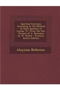 Spiritual Exercises According to the Method of Saint Ignatius of Loyola, Tr. from the Ital. Version of A. Bresciani by W. Hutch