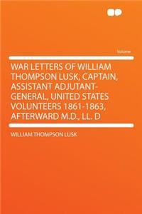 War Letters of William Thompson Lusk, Captain, Assistant Adjutant-General, United States Volunteers 1861-1863, Afterward M.D., LL. D