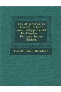 Les Origines de La Guerre de Cent ANS: Philippe Le Bel En Flandre...