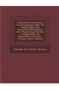 Altdeutsche Gartenflora; Untersuchungen Uber Die Nutzpflanzen Des Deutschen Mittelalters: Ihre Wanderung Und Ihre Vorgeschichte Im Klassischen Altertum