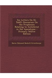 Six Letters on Dr. Todd's Discourses on the Prophesies Relating to Antichrist in the Apocalypse - Primary Source Edition