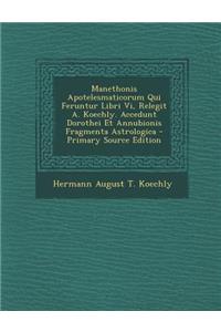 Manethonis Apotelesmaticorum Qui Feruntur Libri VI, Relegit A. Koechly. Accedunt Dorothei Et Annubionis Fragmenta Astrologica - Primary Source Edition