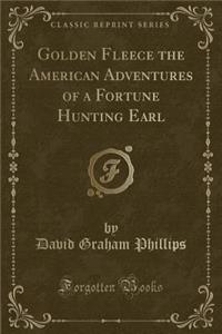 Golden Fleece the American Adventures of a Fortune Hunting Earl (Classic Reprint)