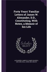 Forty Years' Familiar Letters of James W. Alexander, D.D., Constituting, with Notes, a Memoir of His Life