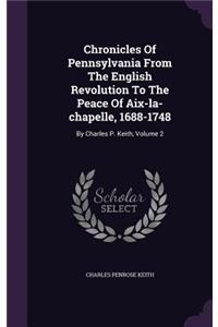 Chronicles of Pennsylvania from the English Revolution to the Peace of AIX-La-Chapelle, 1688-1748