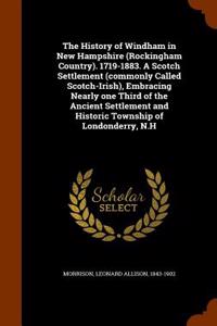 The History of Windham in New Hampshire (Rockingham Country). 1719-1883. a Scotch Settlement (Commonly Called Scotch-Irish), Embracing Nearly One Third of the Ancient Settlement and Historic Township of Londonderry, N.H