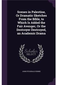 Scenes in Palestine, Or Dramatic Sketches From the Bible, to Which Is Added the Fair Avenger, Or the Destroyer Destroyed, an Academic Drama