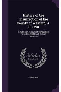 History of the Insurrection of the County of Wexford, A. D. 1798: Including an Account of Transactions Preceding That Event, With an Appendix