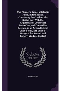 The Pleader's Guide, a Didactic Poem, in Two Books, Containing the Conduct of a Suit at Law, with the Arguments of Counsellor Bother'um, and Counsellor Bore'um in an Action Betwixt John-A-Gull, and John-A-Gudgeon for Assault and Battery, at a Late