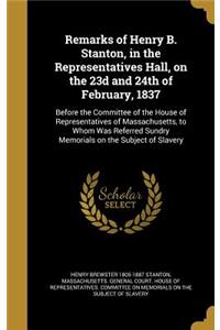 Remarks of Henry B. Stanton, in the Representatives Hall, on the 23d and 24th of February, 1837: Before the Committee of the House of Representatives of Massachusetts, to Whom Was Referred Sundry Memorials on the Subject of Slavery