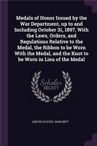 Medals of Honor Issued by the War Department, up to and Including October 31, 1897, With the Laws, Orders, and Regulations Relative to the Medal, the Ribbon to be Worn With the Medal, and the Knot to be Worn in Lieu of the Medal