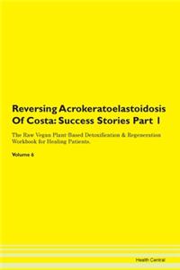 Reversing Acrokeratoelastoidosis Of Costa: Success Stories Part 1 The Raw Vegan Plant-Based Detoxification & Regeneration Workbook for Healing Patients. Volume 6